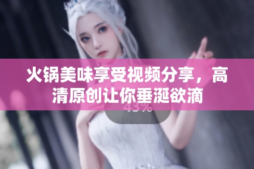 火锅美味享受视频分享，高清原创让你垂涎欲滴