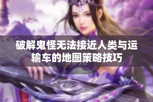 破解鬼怪无法接近人类与运输车的地图策略技巧