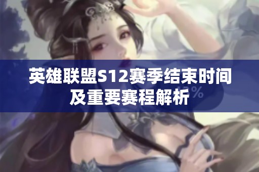 英雄联盟S12赛季结束时间及重要赛程解析