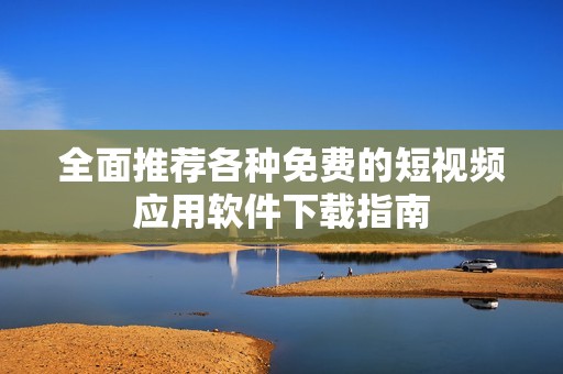 全面推荐各种免费的短视频应用软件下载指南