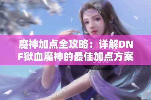 魔神加点全攻略：详解DNF狱血魔神的最佳加点方案