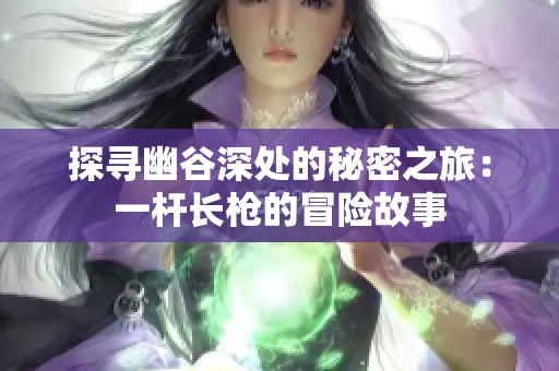 探寻幽谷深处的秘密之旅：一杆长枪的冒险故事