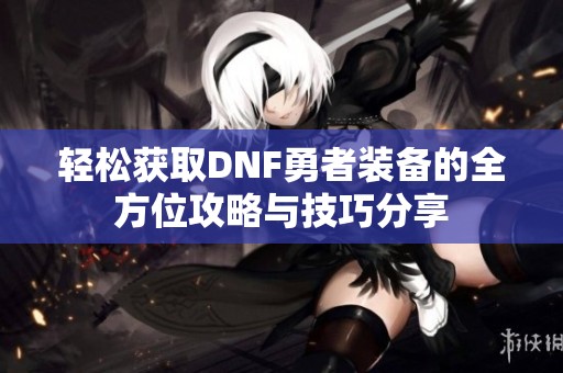 轻松获取DNF勇者装备的全方位攻略与技巧分享