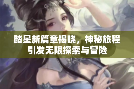 踏星新篇章揭晓，神秘旅程引发无限探索与冒险