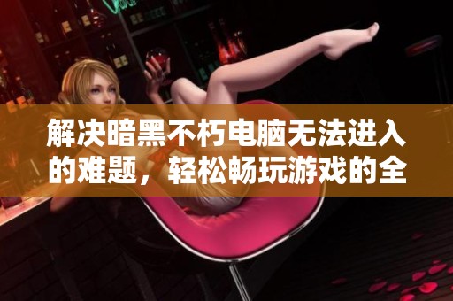 解决暗黑不朽电脑无法进入的难题，轻松畅玩游戏的全攻略