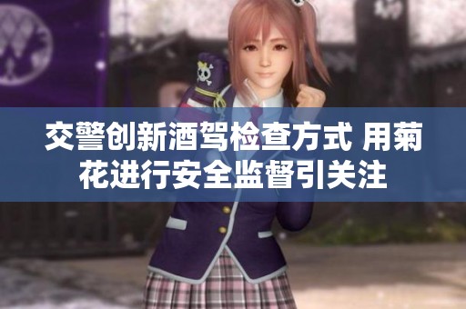 交警创新酒驾检查方式 用菊花进行安全监督引关注