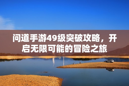 问道手游49级突破攻略，开启无限可能的冒险之旅