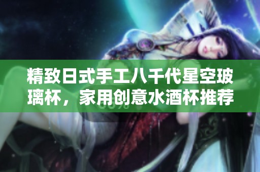 精致日式手工八千代星空玻璃杯，家用创意水酒杯推荐