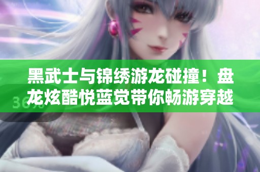 黑武士与锦绣游龙碰撞！盘龙炫酷悦蓝觉带你畅游穿越火线CF