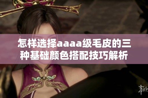 怎样选择aaaa级毛皮的三种基础颜色搭配技巧解析
