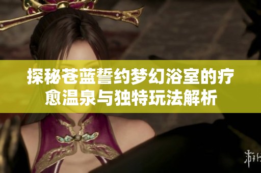 探秘苍蓝誓约梦幻浴室的疗愈温泉与独特玩法解析