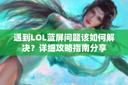 遇到LOL蓝屏问题该如何解决？详细攻略指南分享