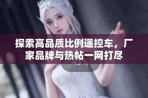 探索高品质比例遥控车，厂家品牌与热帖一网打尽