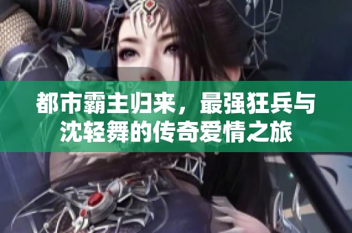 都市霸主归来，最强狂兵与沈轻舞的传奇爱情之旅