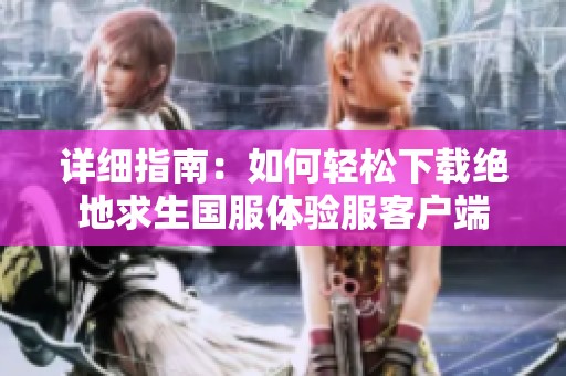 详细指南：如何轻松下载绝地求生国服体验服客户端