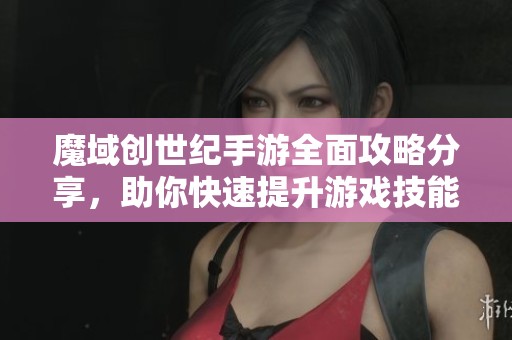 魔域创世纪手游全面攻略分享，助你快速提升游戏技能与体验