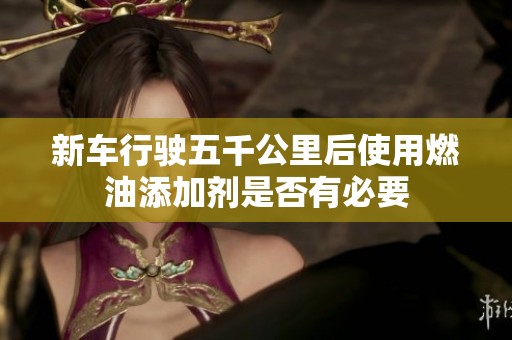 新车行驶五千公里后使用燃油添加剂是否有必要