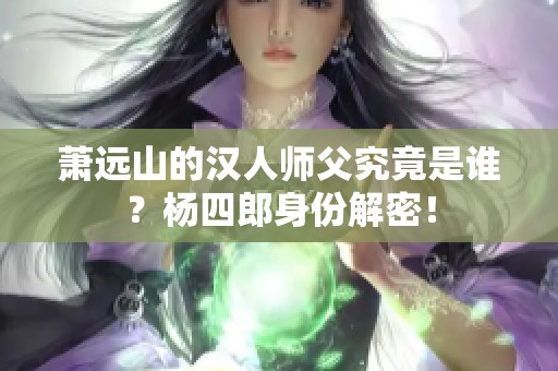 萧远山的汉人师父究竟是谁？杨四郎身份解密！
