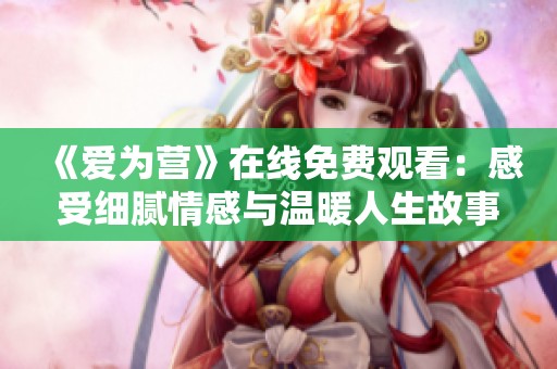 《爱为营》在线免费观看：感受细腻情感与温暖人生故事
