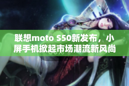 联想moto S50新发布，小屏手机掀起市场潮流新风尚