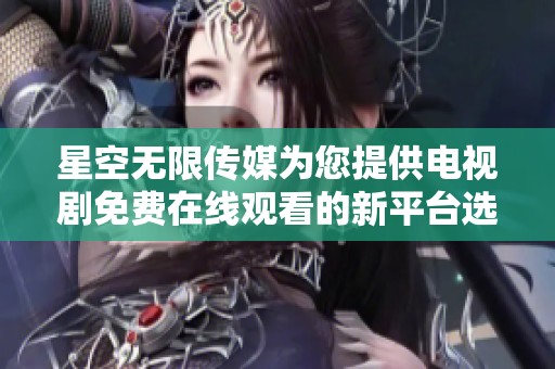 星空无限传媒为您提供电视剧免费在线观看的新平台选择