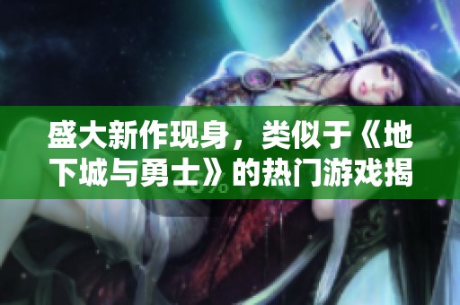 盛大新作现身，类似于《地下城与勇士》的热门游戏揭秘