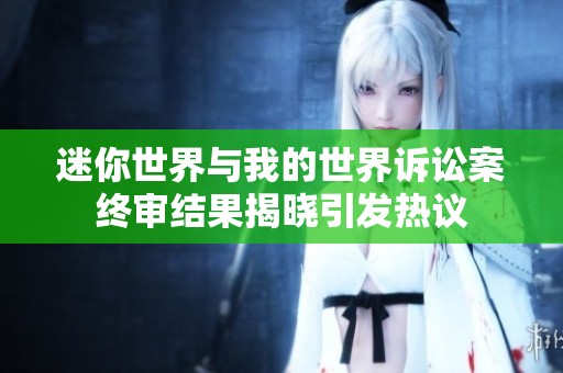 迷你世界与我的世界诉讼案终审结果揭晓引发热议