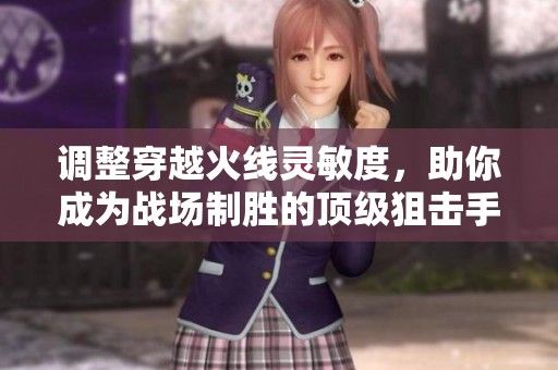 调整穿越火线灵敏度，助你成为战场制胜的顶级狙击手