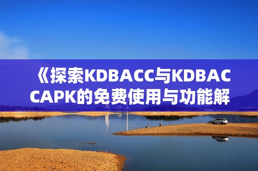 《探索KDBACC与KDBACCAPK的免费使用与功能解析》