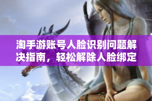 淘手游账号人脸识别问题解决指南，轻松解除人脸绑定方法分享