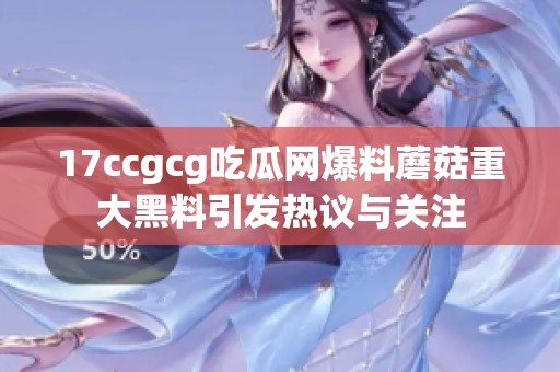 17ccgcg吃瓜网爆料蘑菇重大黑料引发热议与关注