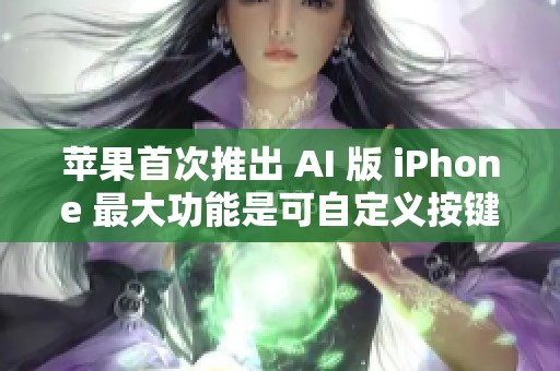 苹果首次推出 AI 版 iPhone 最大功能是可自定义按键