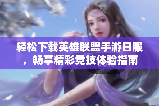 轻松下载英雄联盟手游日服，畅享精彩竞技体验指南