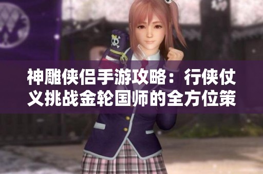 神雕侠侣手游攻略：行侠仗义挑战金轮国师的全方位策略解析