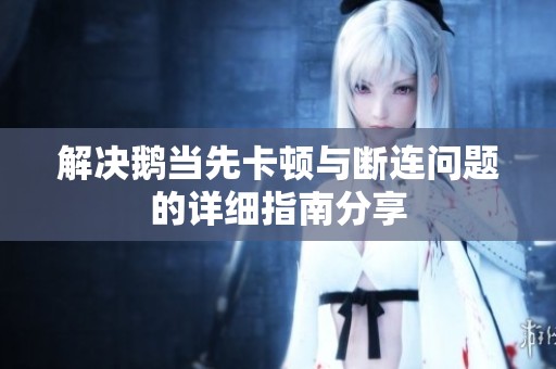 解决鹅当先卡顿与断连问题的详细指南分享