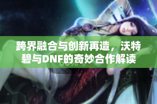 跨界融合与创新再造，沃特碧与DNF的奇妙合作解读