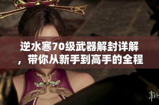 逆水寒70级武器解封详解，带你从新手到高手的全程攻略