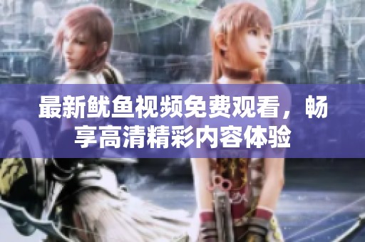 最新鱿鱼视频免费观看，畅享高清精彩内容体验