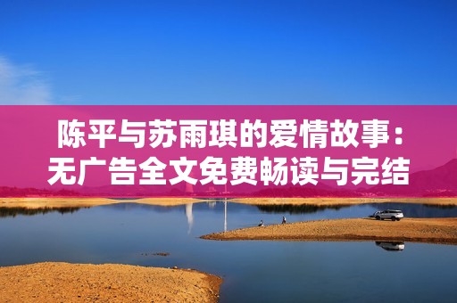 陈平与苏雨琪的爱情故事：无广告全文免费畅读与完结揭秘