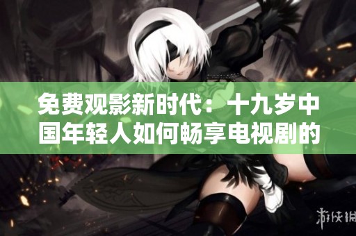 免费观影新时代：十九岁中国年轻人如何畅享电视剧的乐趣