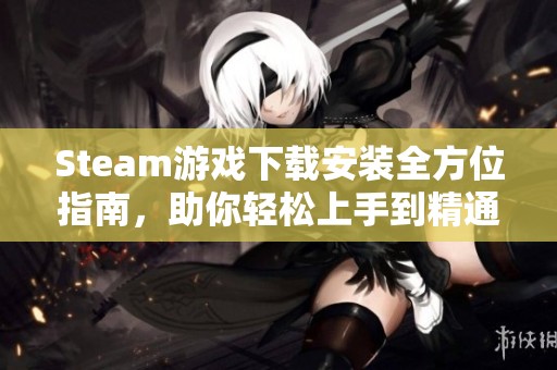 Steam游戏下载安装全方位指南，助你轻松上手到精通