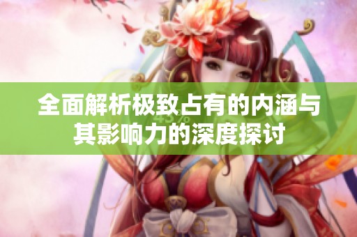 全面解析极致占有的内涵与其影响力的深度探讨