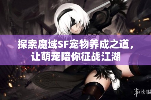 探索魔域SF宠物养成之道，让萌宠陪你征战江湖