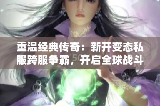 重温经典传奇：新开变态私服跨服争霸，开启全球战斗新体验