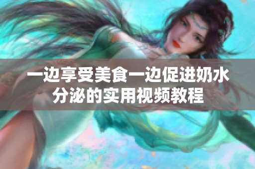 一边享受美食一边促进奶水分泌的实用视频教程