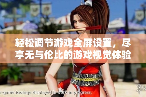 轻松调节游戏全屏设置，尽享无与伦比的游戏视觉体验
