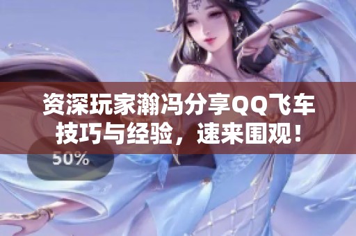 资深玩家瀚冯分享QQ飞车技巧与经验，速来围观！