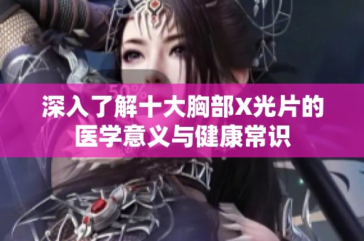 深入了解十大胸部X光片的医学意义与健康常识