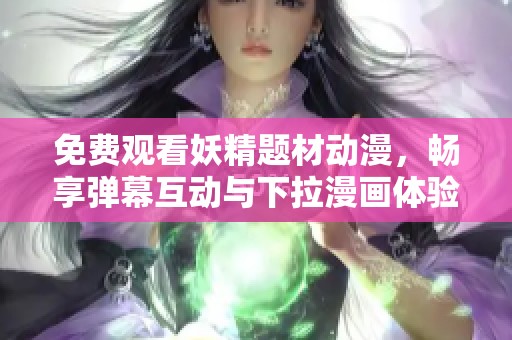 免费观看妖精题材动漫，畅享弹幕互动与下拉漫画体验