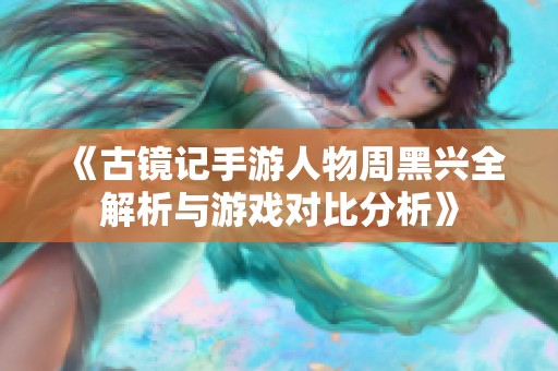 《古镜记手游人物周黑兴全解析与游戏对比分析》
